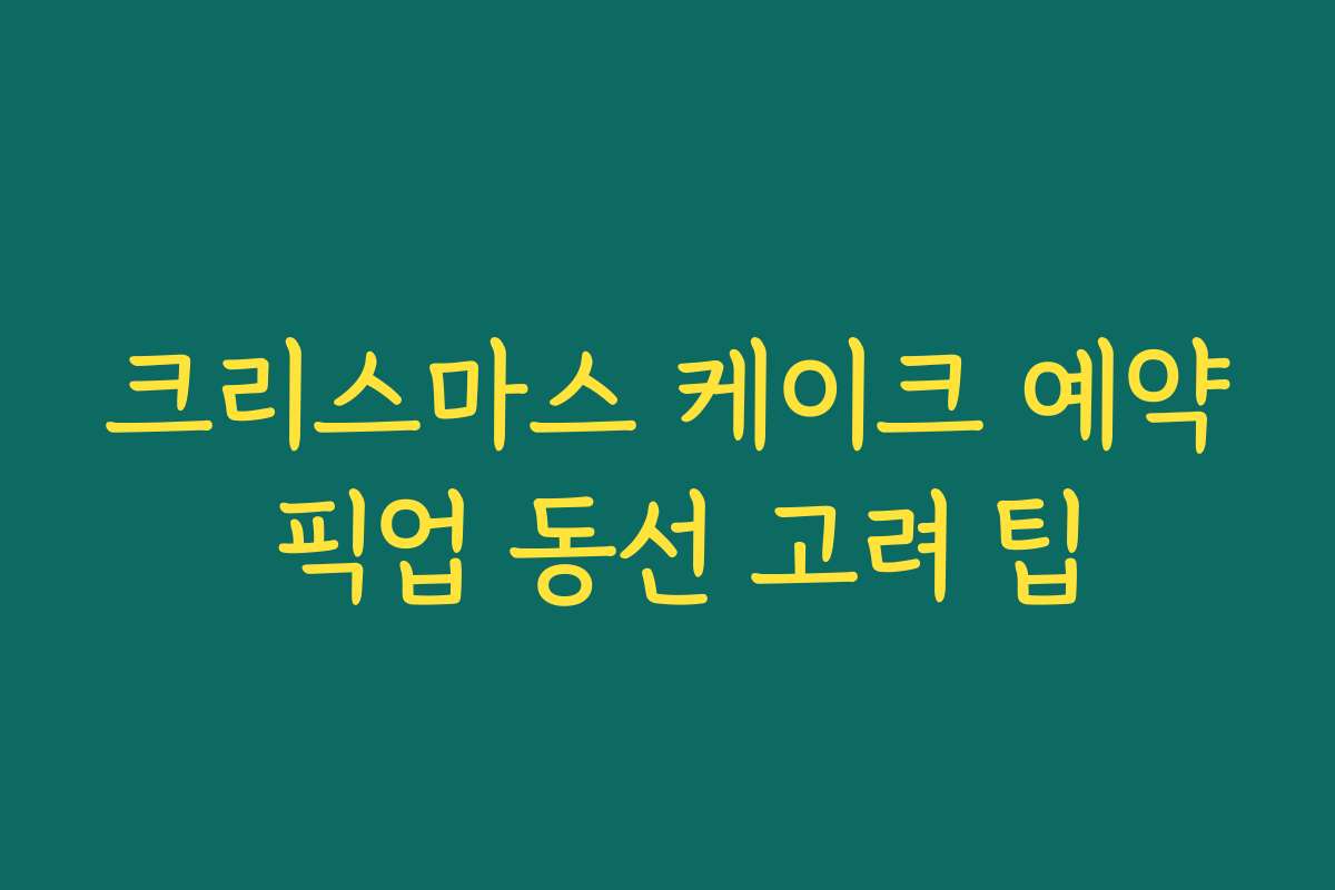 크리스마스 케이크 예약 픽업 동선 고려 팁