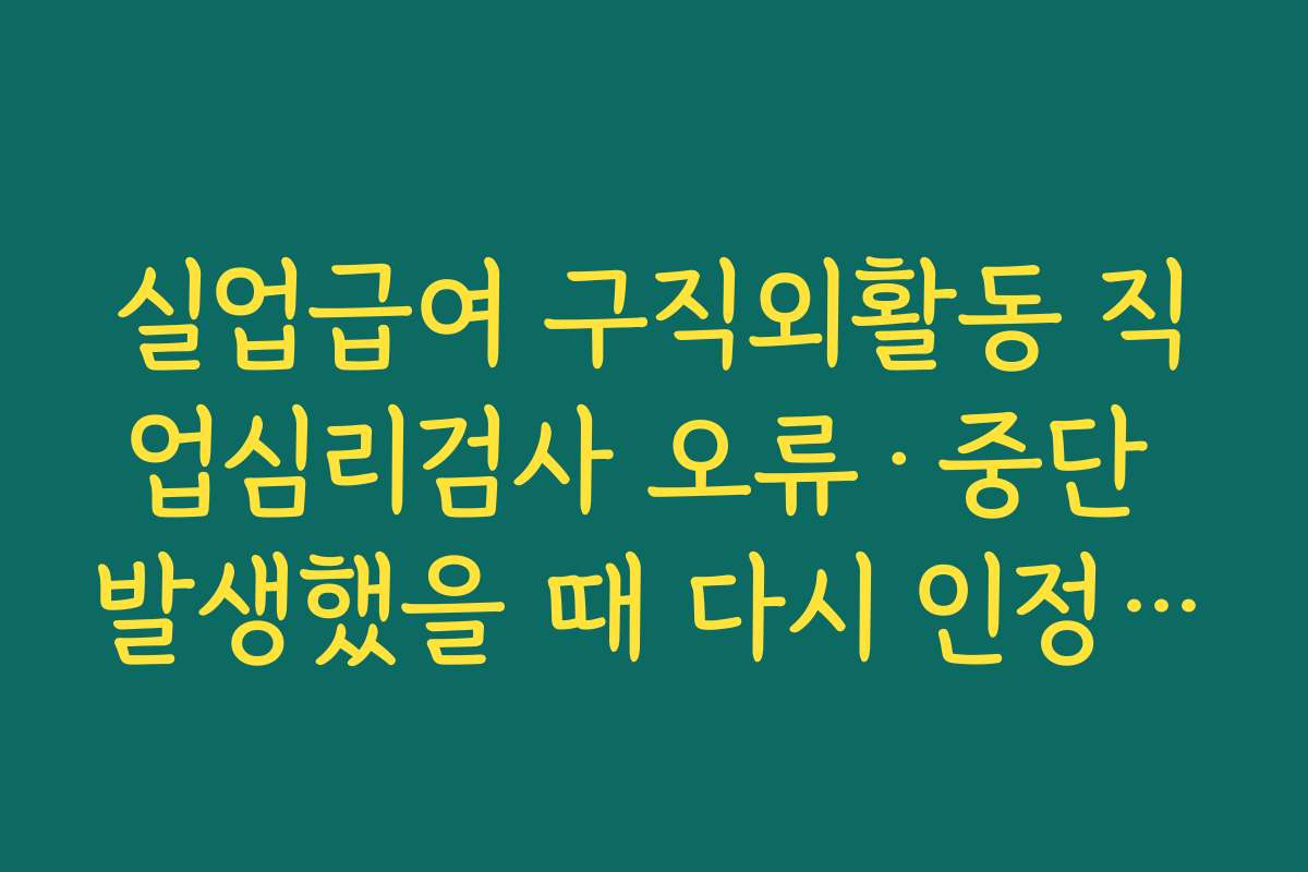 실업급여 구직외활동 직업심리검사 오류·중단 발생했을 때 다시 인정받는 요령