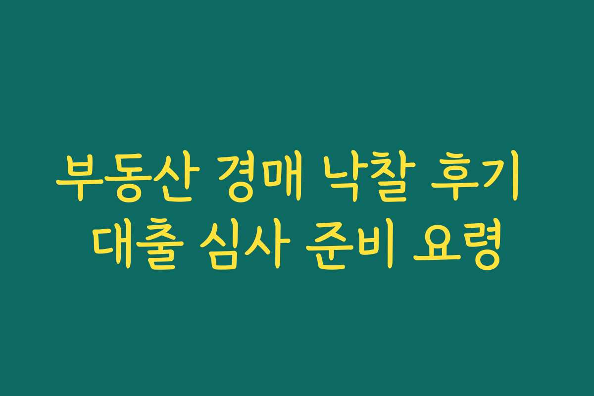 부동산 경매 낙찰 후기 대출 심사 준비 요령