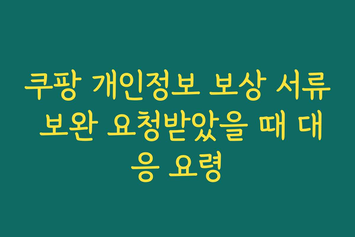 쿠팡 개인정보 보상 서류 보완 요청받았을 때 대응 요령