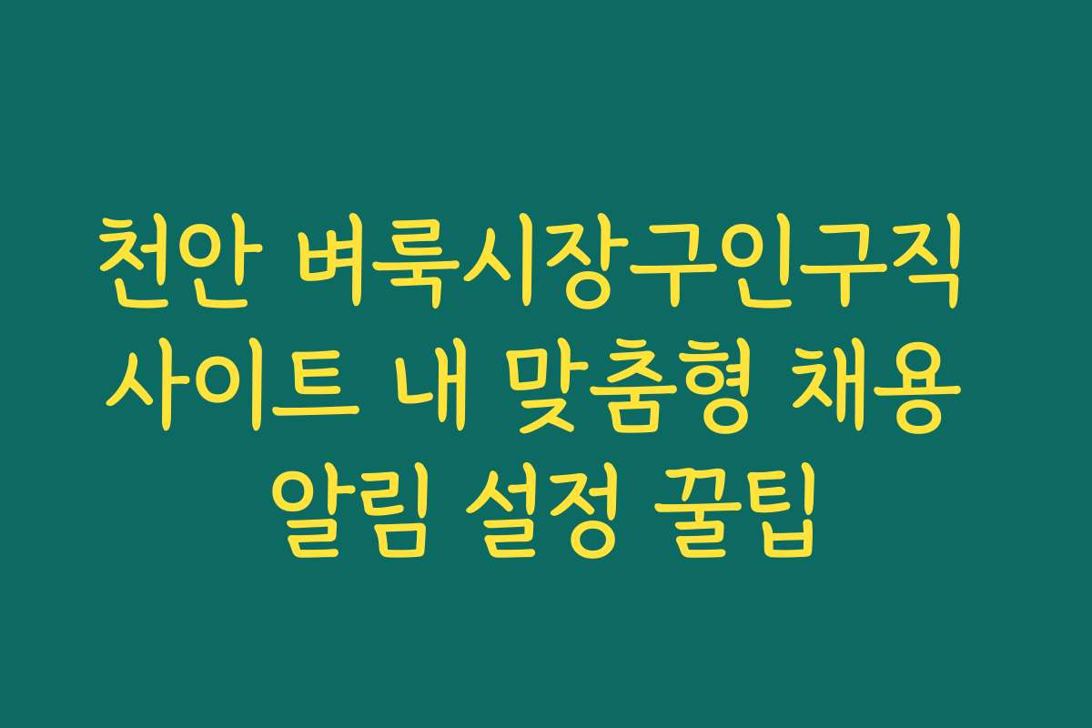 천안 벼룩시장구인구직 사이트 내 맞춤형 채용 알림 설정 꿀팁