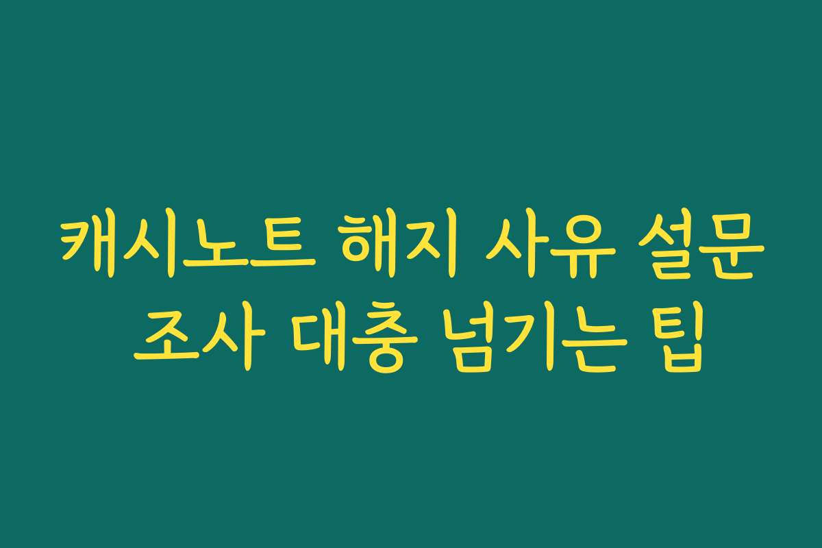 캐시노트 해지 사유 설문 조사 대충 넘기는 팁