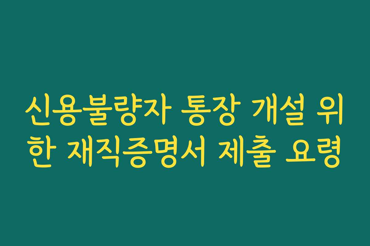 신용불량자 통장 개설 위한 재직증명서 제출 요령