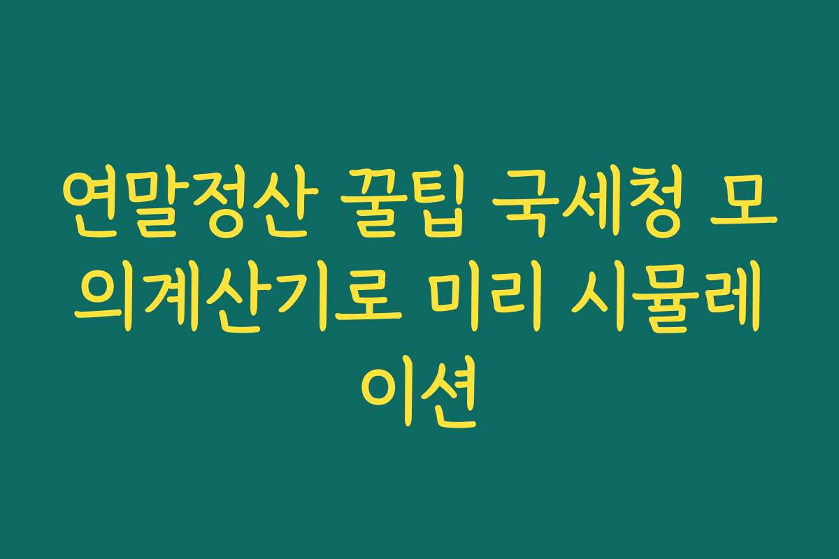 연말정산 꿀팁 국세청 모의계산기로 미리 시뮬레이션