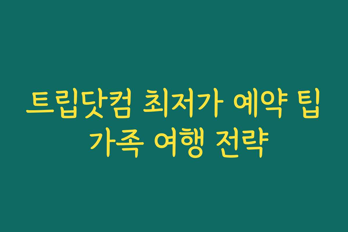 트립닷컴 최저가 예약 팁 가족 여행 전략