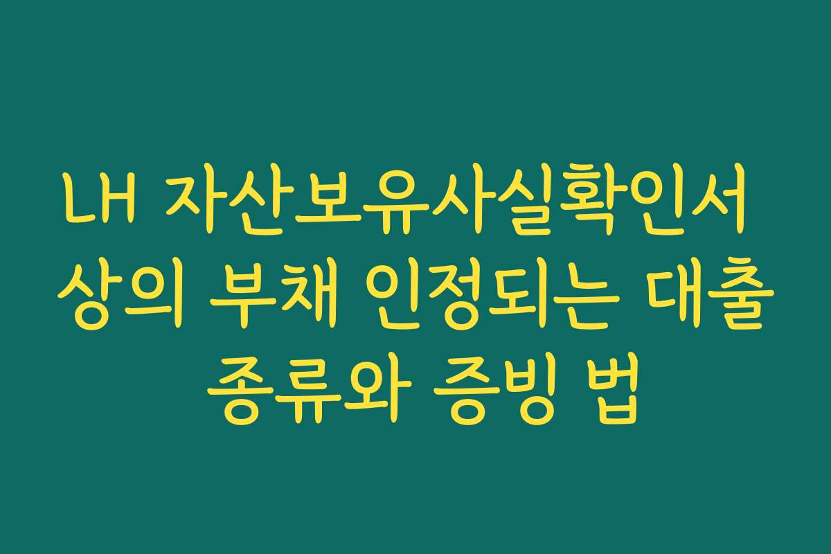 LH 자산보유사실확인서 상의 부채 인정되는 대출 종류와 증빙 법