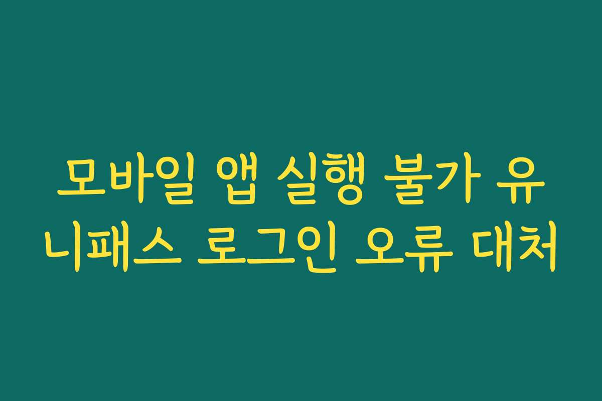 모바일 앱 실행 불가 유니패스 로그인 오류 대처