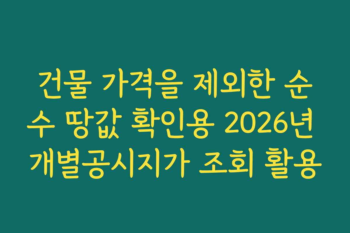 건물 가격을 제외한 순수 땅값 확인용 2026년 개별공시지가 조회 활용