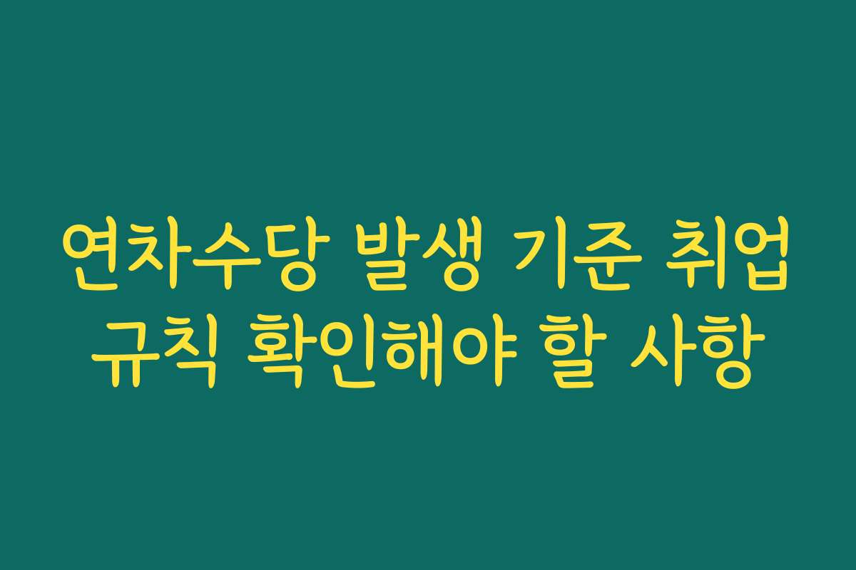 연차수당 발생 기준 취업규칙 확인해야 할 사항