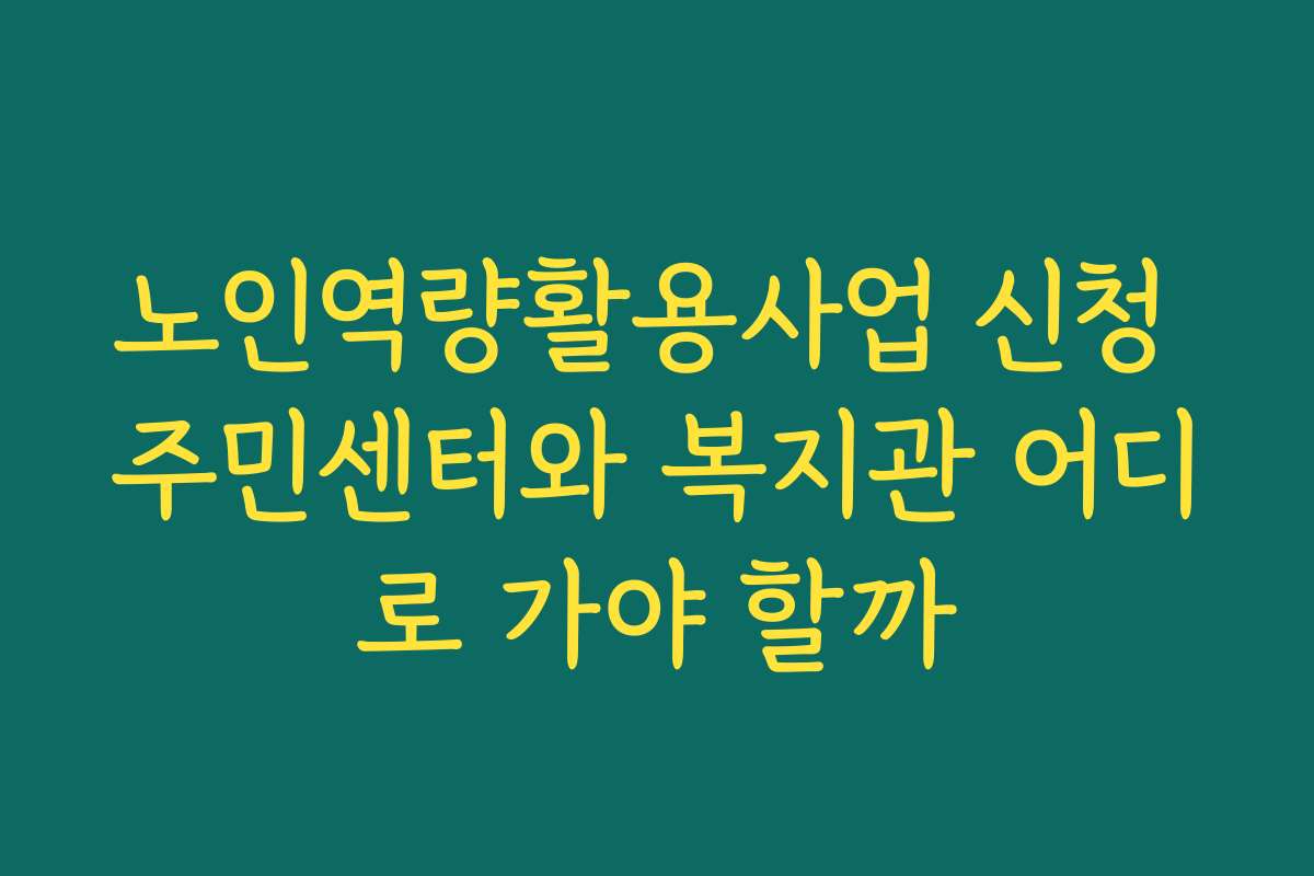 노인역량활용사업 신청 주민센터와 복지관 어디로 가야 할까