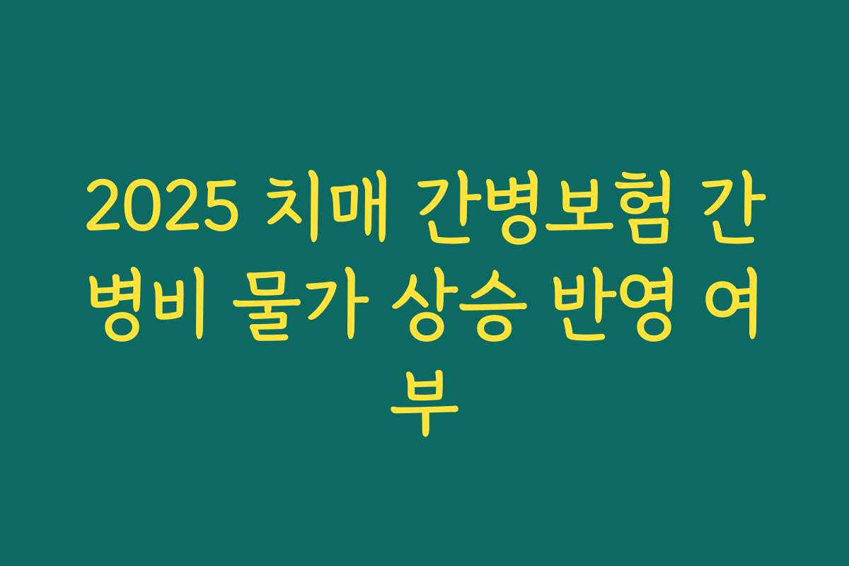 2025 치매 간병보험 간병비 물가 상승 반영 여부