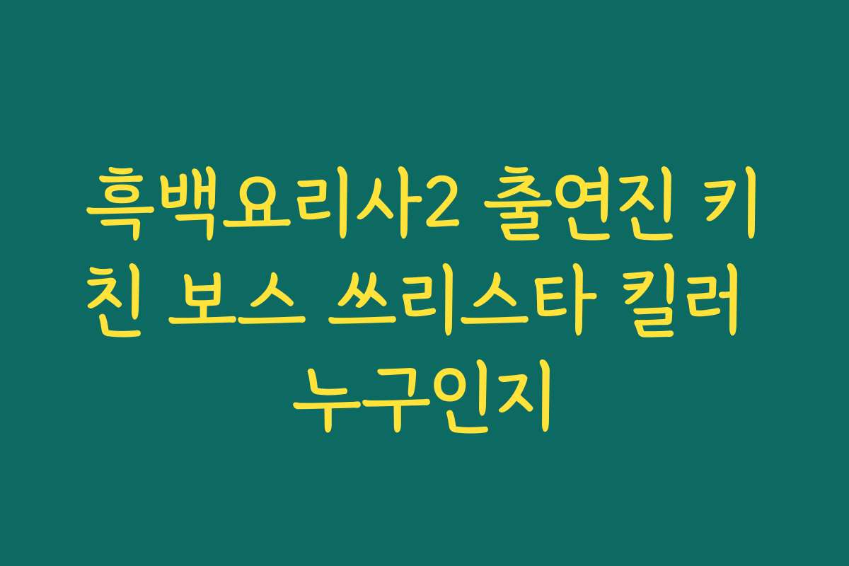 흑백요리사2 출연진 키친 보스 쓰리스타 킬러 누구인지