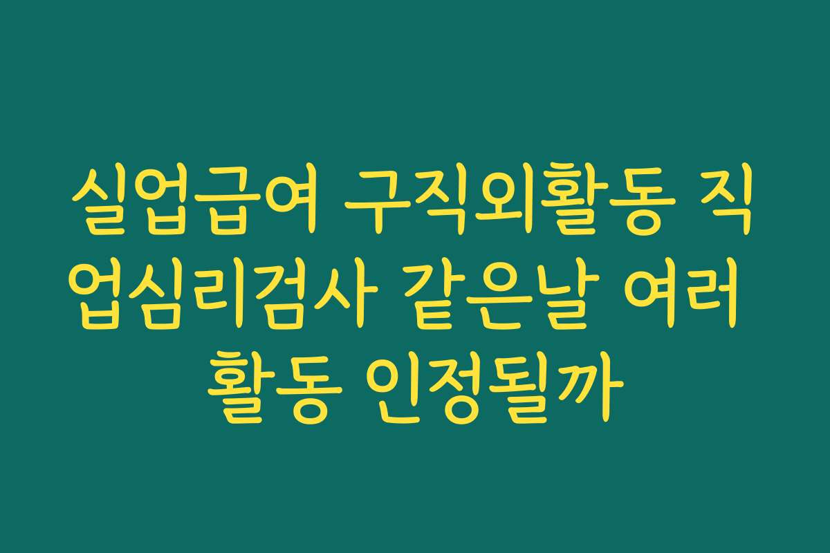 실업급여 구직외활동 직업심리검사 같은날 여러 활동 인정될까