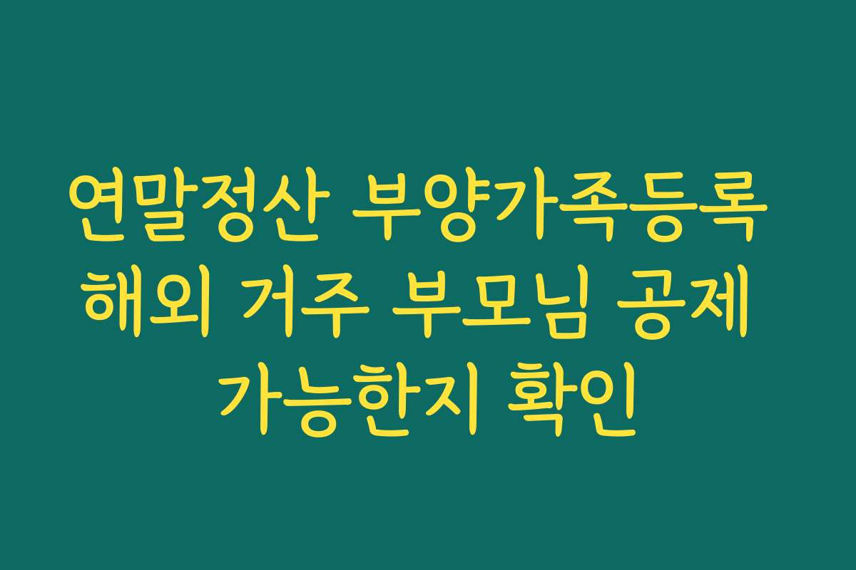 연말정산 부양가족등록 해외 거주 부모님 공제 가능한지 확인