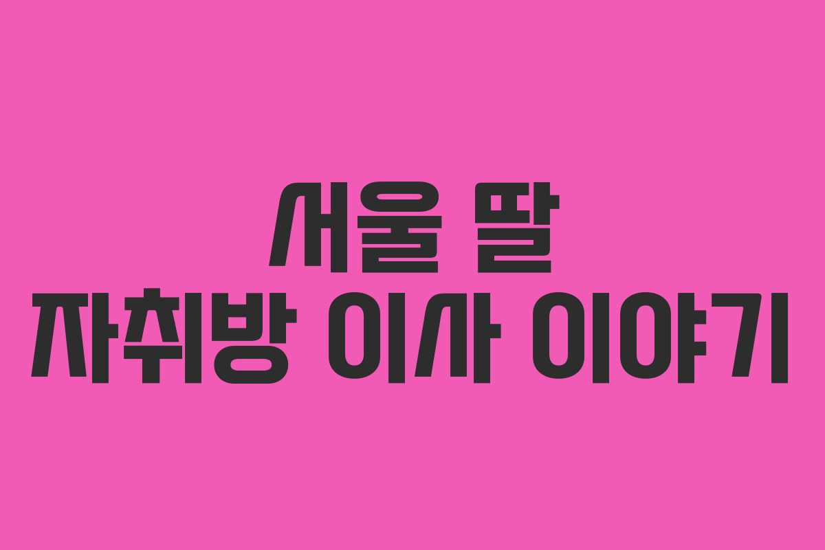 서울 딸 자취방 이사 이야기