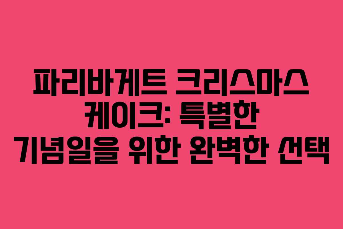 파리바게트 크리스마스 케이크: 특별한 기념일을 위한 완벽한 선택
