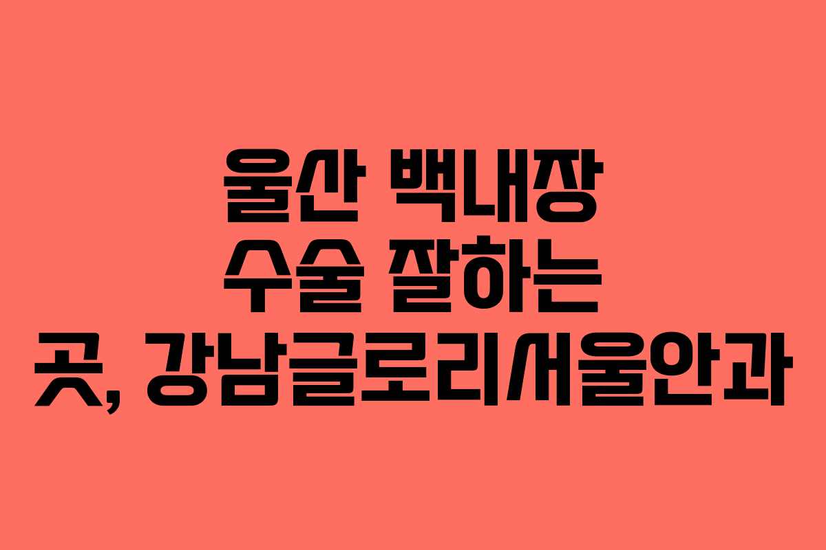 울산 백내장 수술 잘하는 곳, 강남글로리서울안과