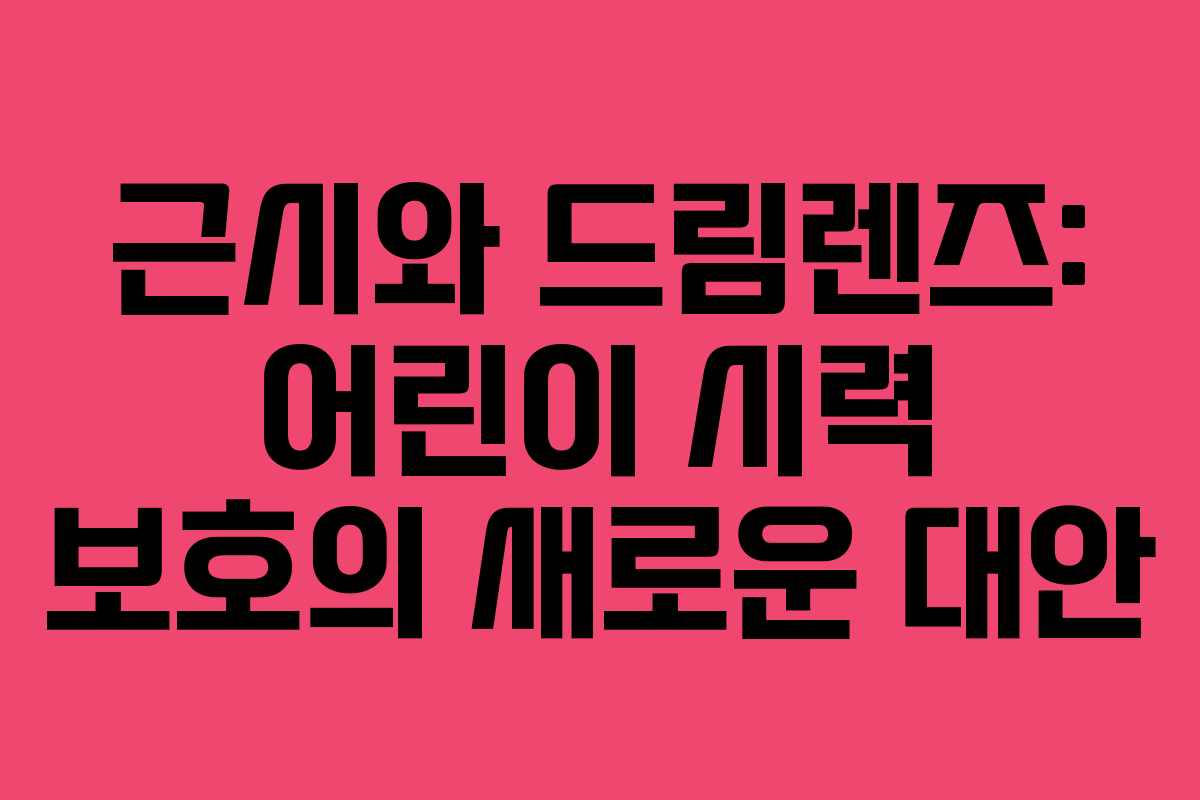 근시와 드림렌즈: 어린이 시력 보호의 새로운 대안