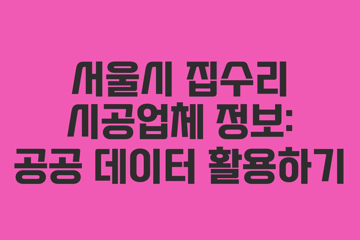 서울시 집수리 시공업체 정보: 공공 데이터 활용하기