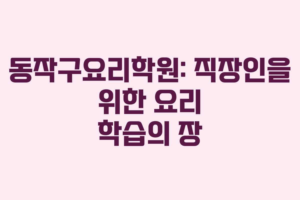 동작구요리학원: 직장인을 위한 요리 학습의 장