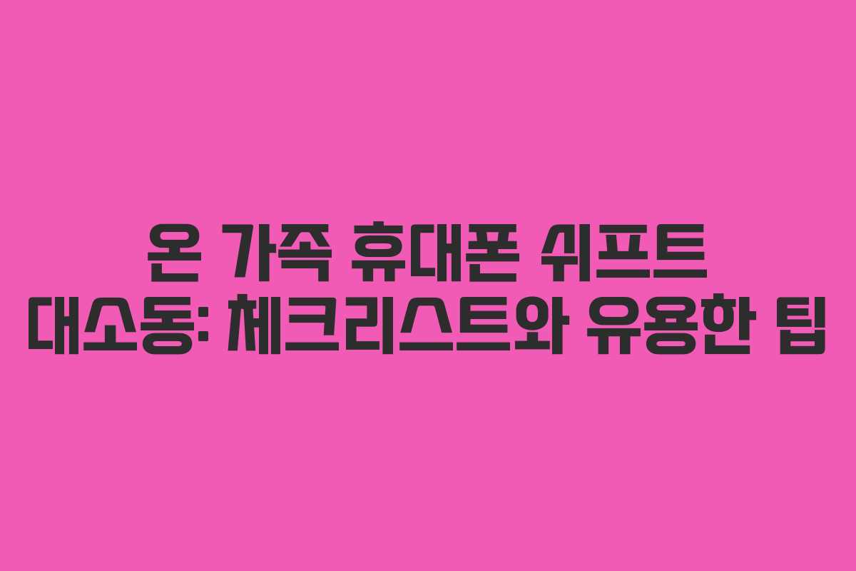온 가족 휴대폰 쉬프트 대소동: 체크리스트와 유용한 팁