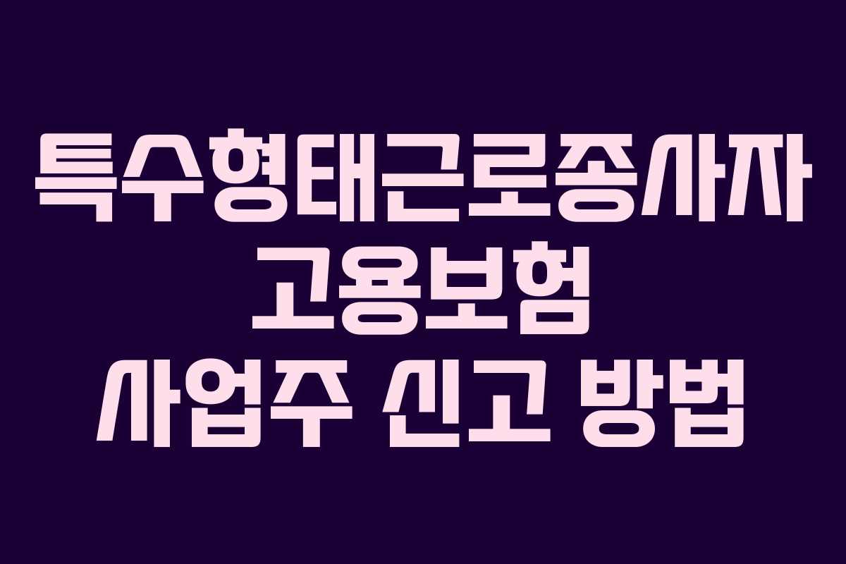 특수형태근로종사자 고용보험 사업주 신고 방법