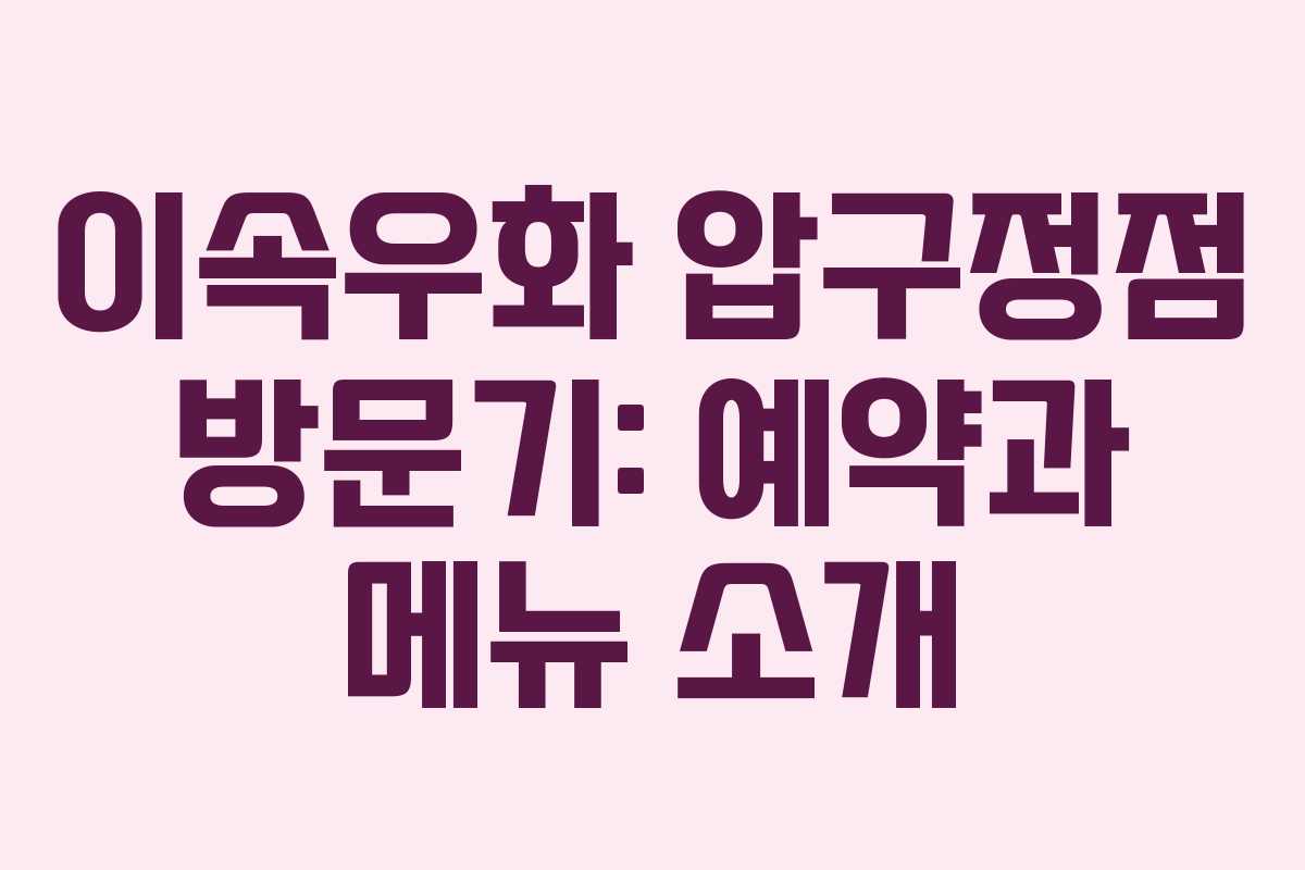 이속우화 압구정점 방문기: 예약과 메뉴 소개