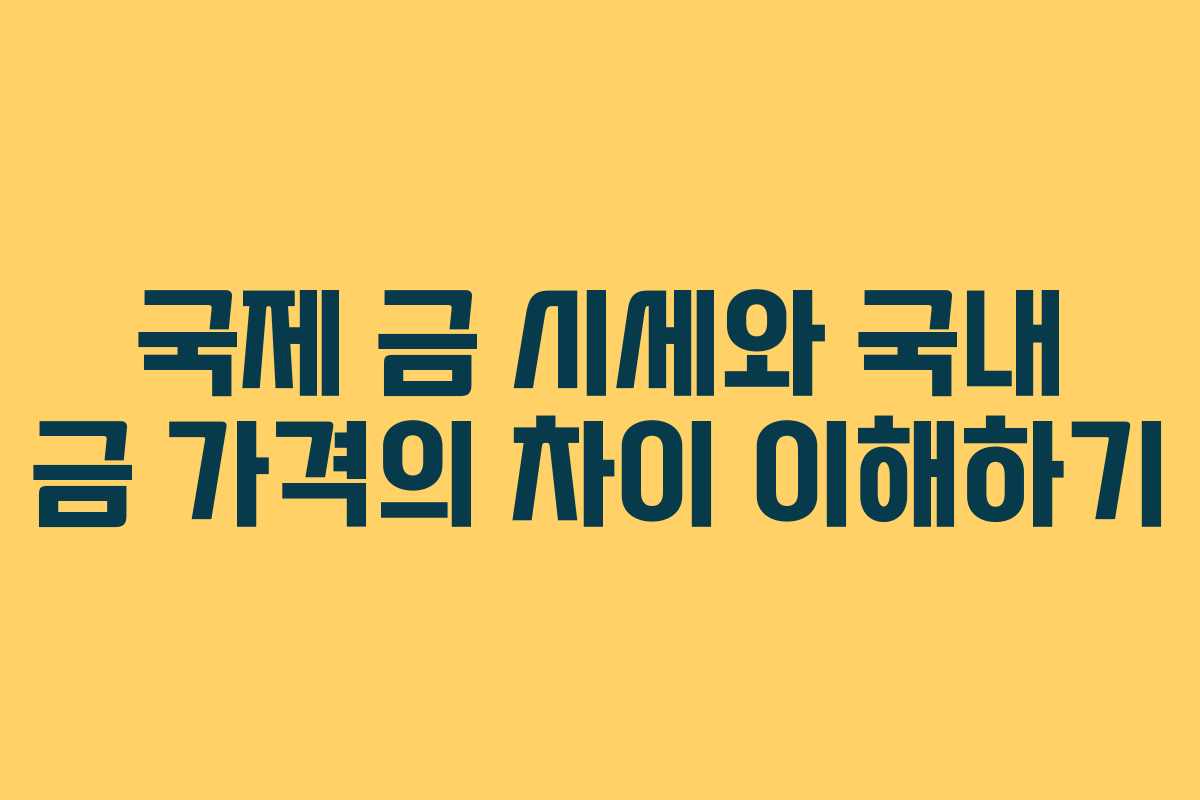 국제 금 시세와 국내 금 가격의 차이 이해하기