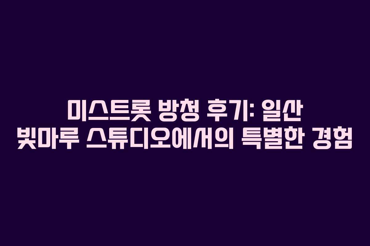 미스트롯 방청 후기: 일산 빛마루 스튜디오에서의 특별한 경험