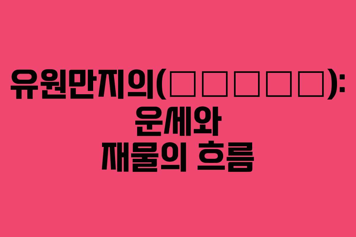 유원만지의(有圓滿之意): 운세와 재물의 흐름
