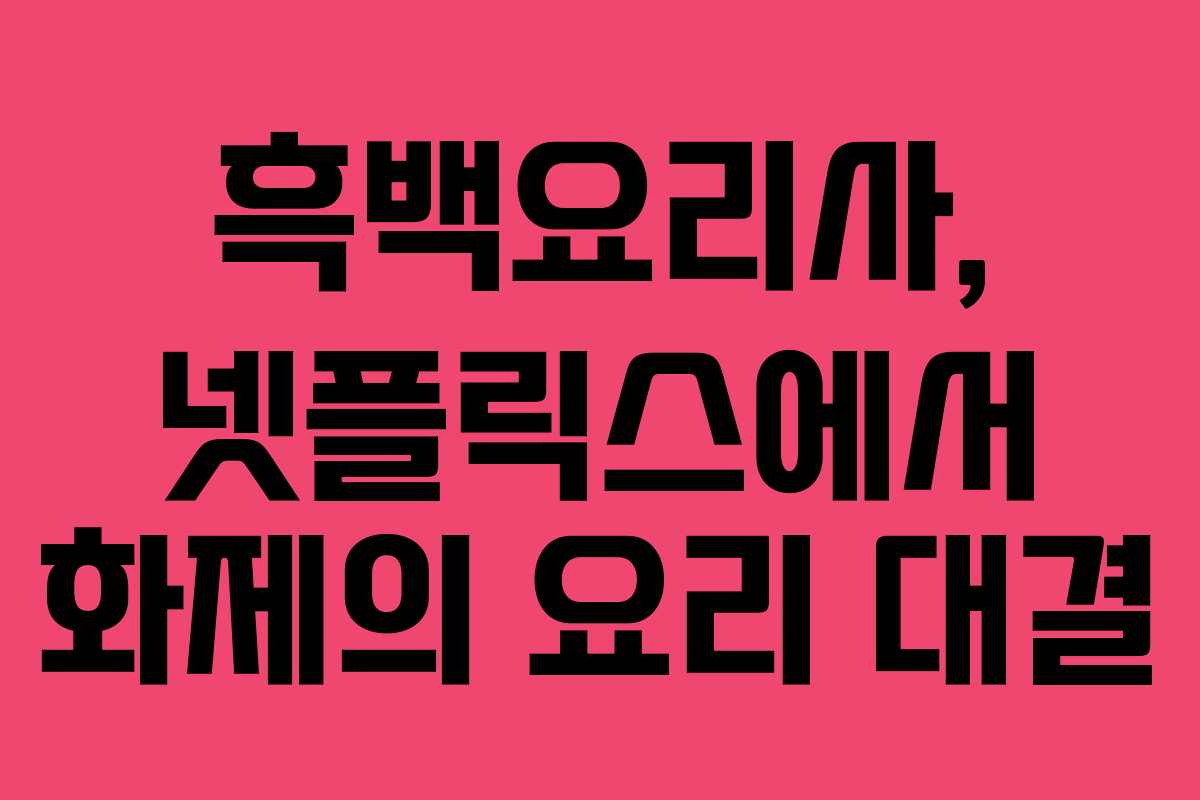 흑백요리사, 넷플릭스에서 화제의 요리 대결