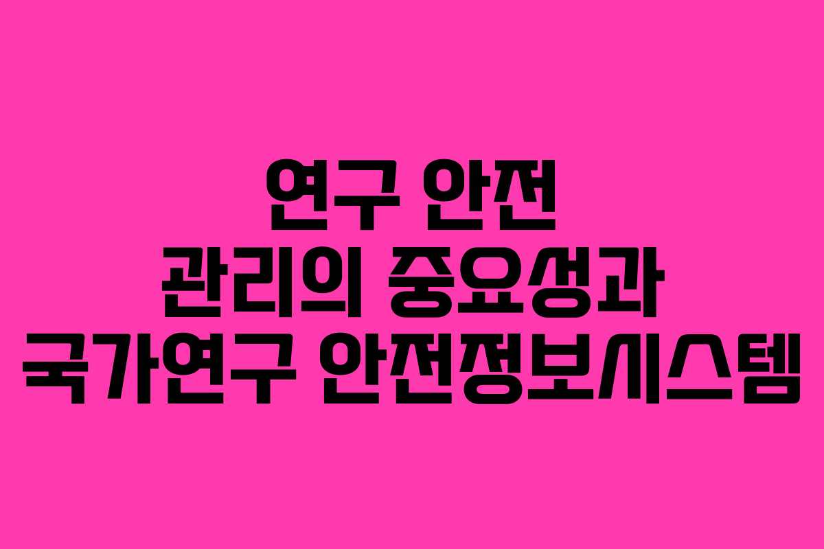연구 안전 관리의 중요성과 국가연구 안전정보시스템