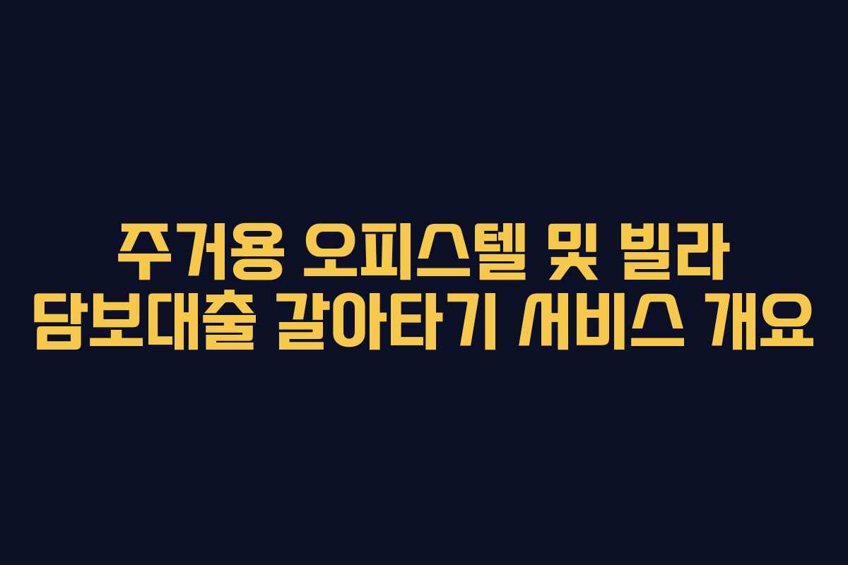 주거용 오피스텔 및 빌라 담보대출 갈아타기 서비스 개요