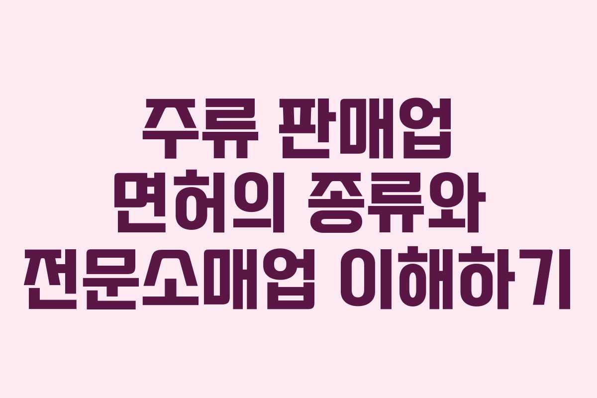 주류 판매업 면허의 종류와 전문소매업 이해하기