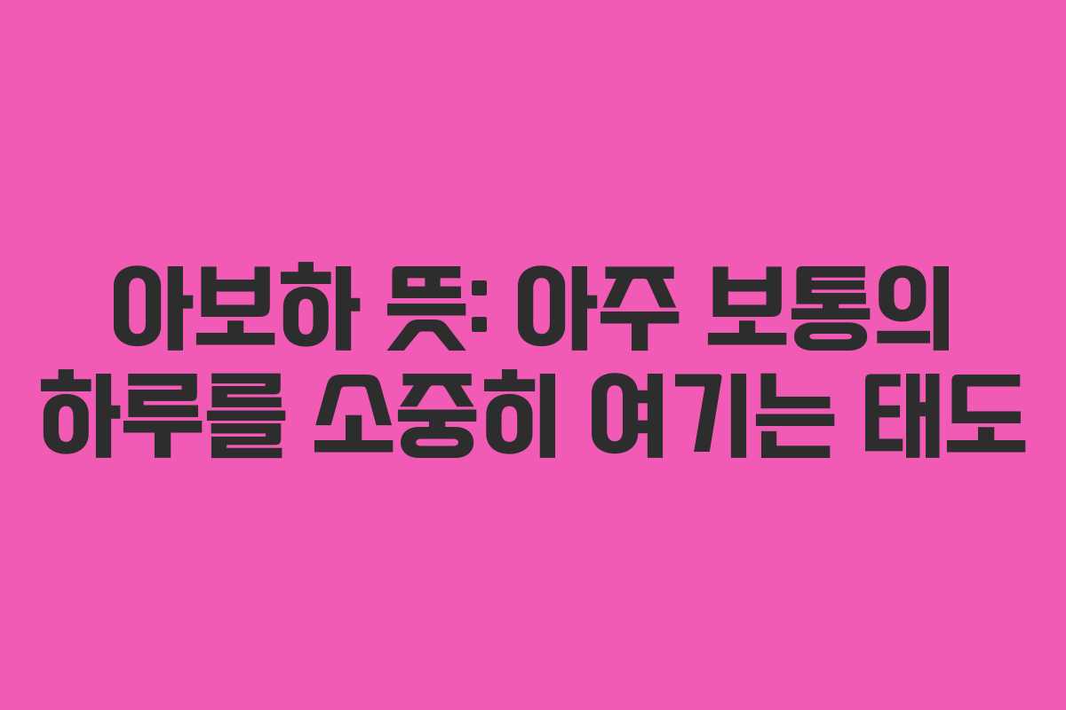 아보하 뜻: 아주 보통의 하루를 소중히 여기는 태도