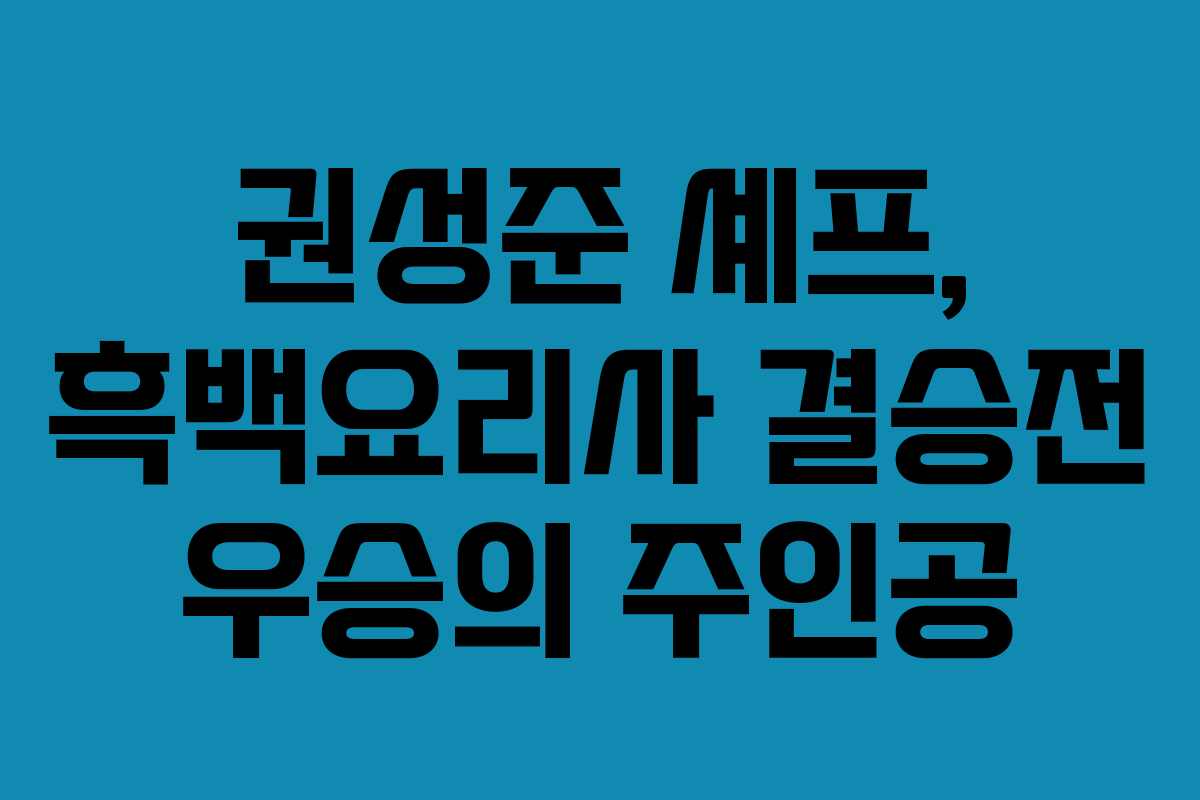 권성준 셰프, 흑백요리사 결승전 우승의 주인공