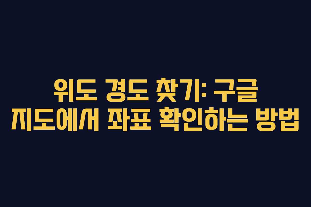 위도 경도 찾기: 구글 지도에서 좌표 확인하는 방법