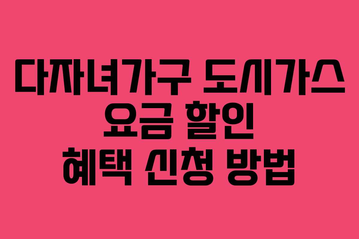다자녀가구 도시가스 요금 할인 혜택 신청 방법