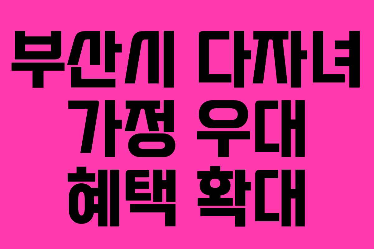 부산시 다자녀 가정 우대 혜택 확대