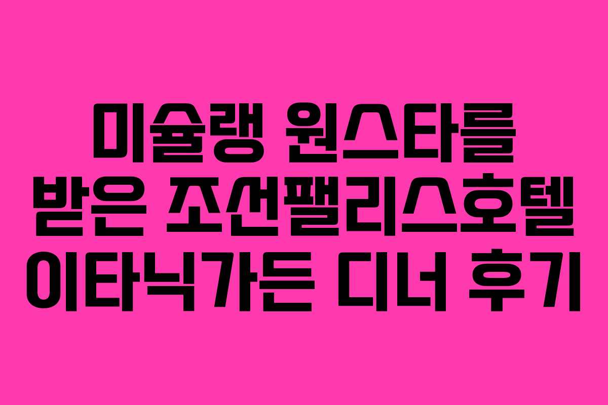 미슐랭 원스타를 받은 조선팰리스호텔 이타닉가든 디너 후기