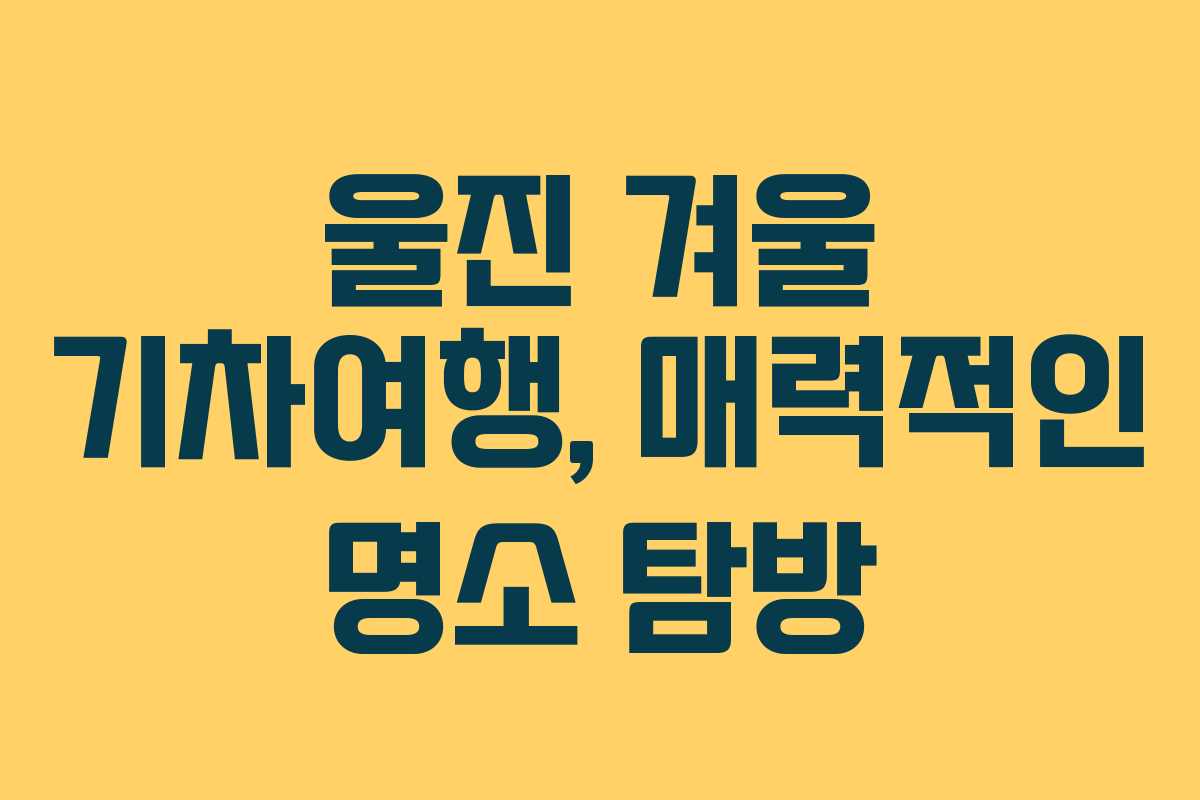 울진 겨울 기차여행, 매력적인 명소 탐방