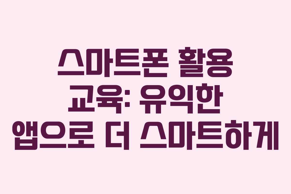 스마트폰 활용 교육: 유익한 앱으로 더 스마트하게