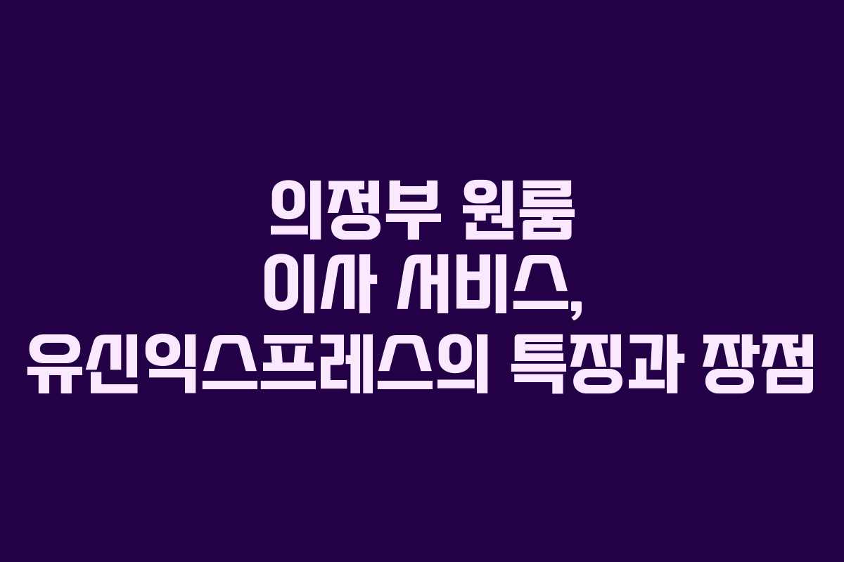 의정부 원룸 이사 서비스, 유신익스프레스의 특징과 장점