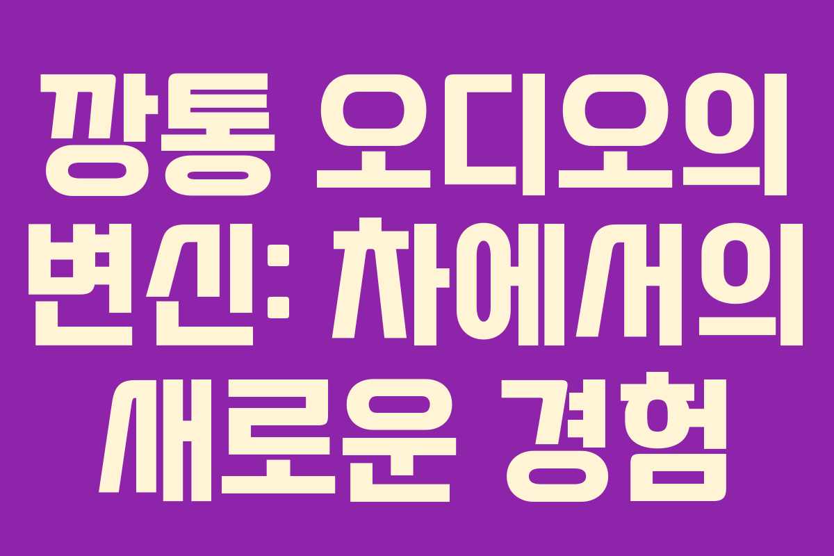 깡통 오디오의 변신: 차에서의 새로운 경험