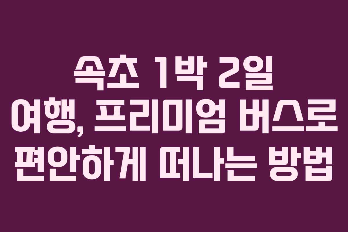 속초 1박 2일 여행, 프리미엄 버스로 편안하게 떠나는 방법