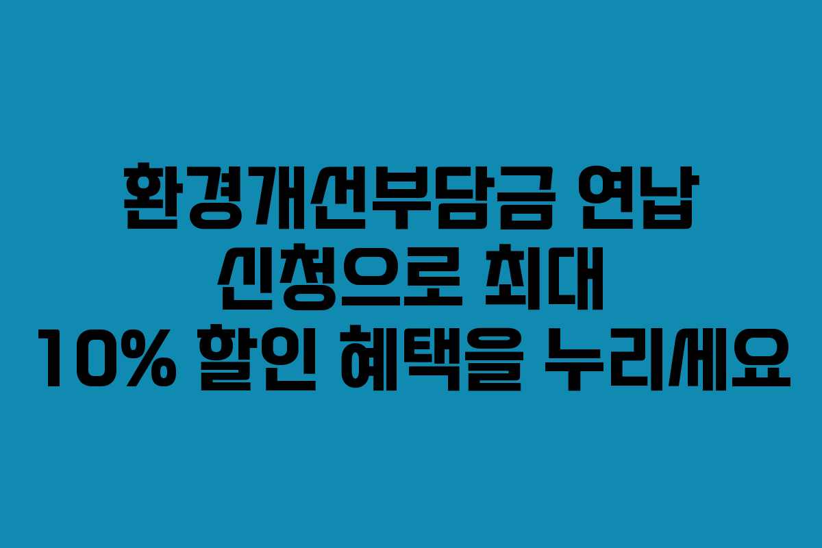 환경개선부담금 연납 신청으로 최대 10% 할인 혜택을 누리세요