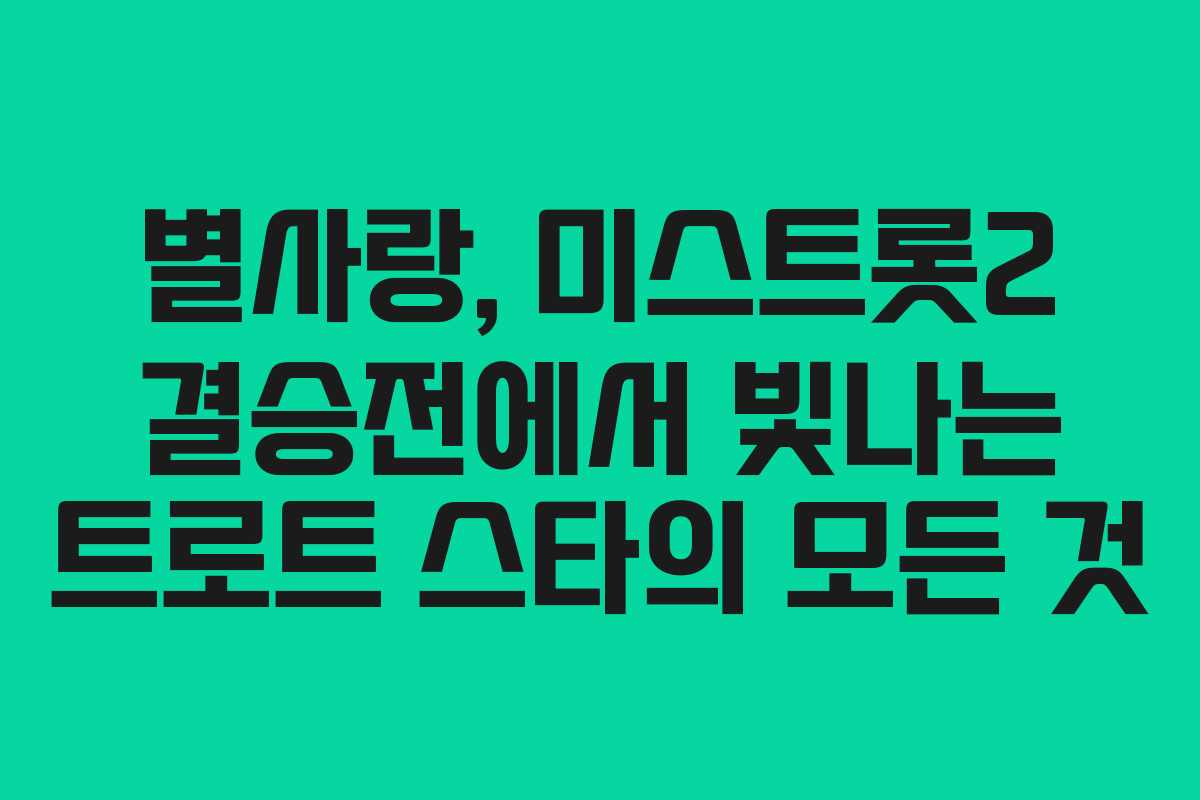 별사랑, 미스트롯2 결승전에서 빛나는 트로트 스타의 모든 것