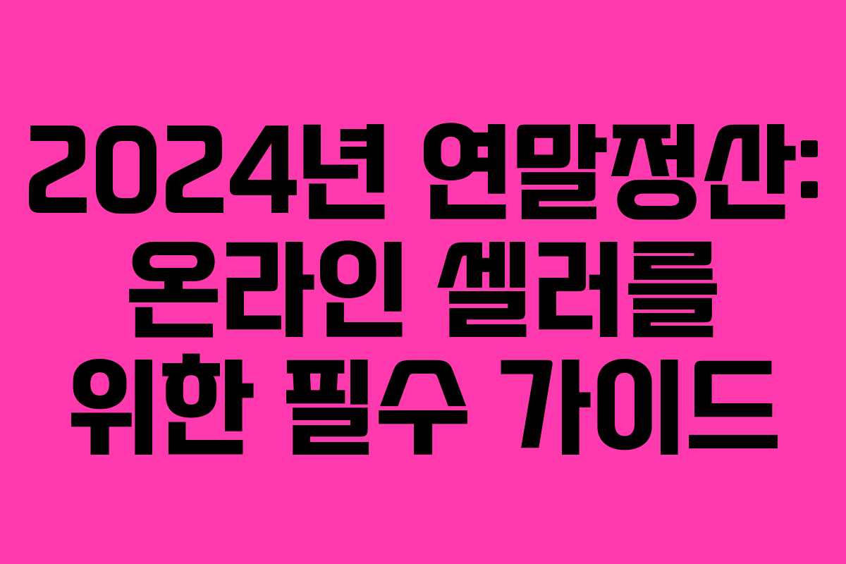 2024년 연말정산: 온라인 셀러를 위한 필수 가이드