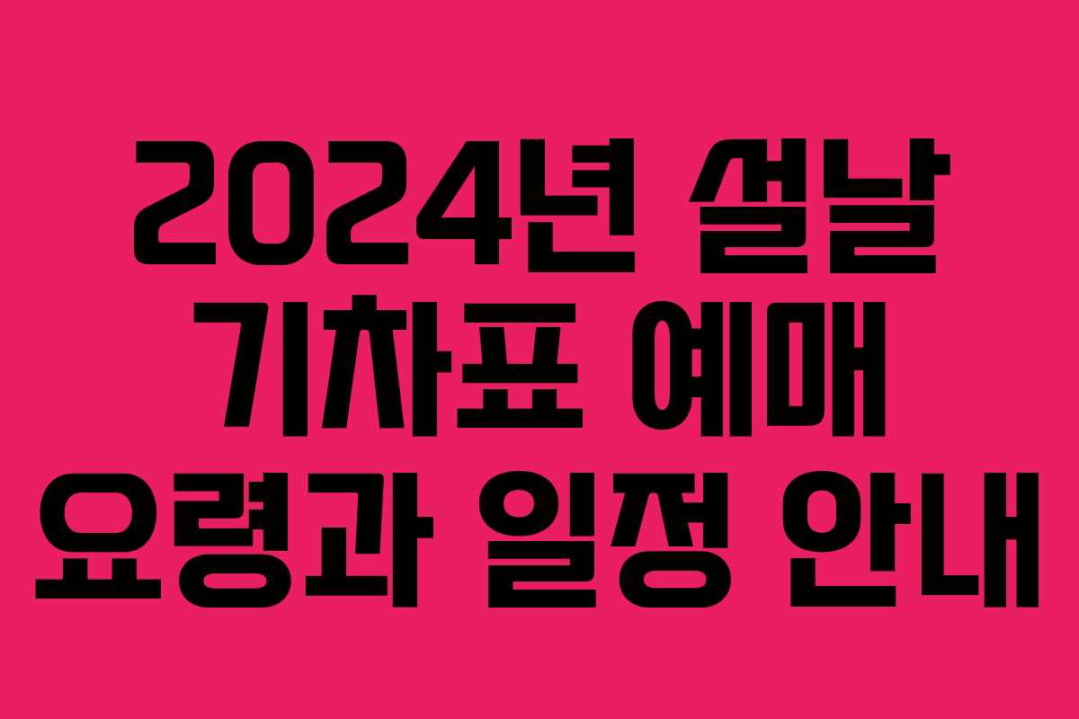 2024년 설날 기차표 예매 요령과 일정 안내