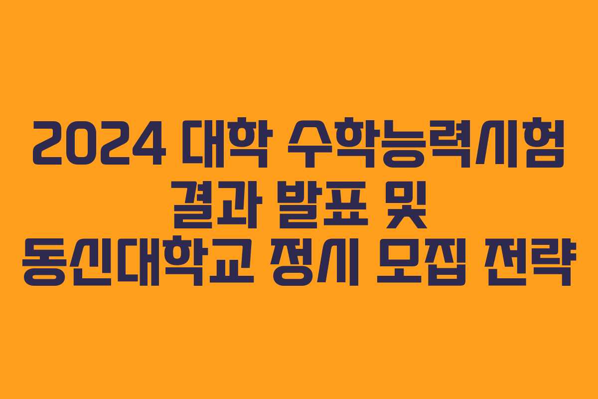 2024 대학 수학능력시험 결과 발표 및 동신대학교 정시 모집 전략
